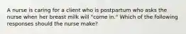 A nurse is caring for a client who is postpartum who asks the nurse when her breast milk will "come in." Which of the following responses should the nurse make?