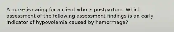 A nurse is caring for a client who is postpartum. Which assessment of the following assessment findings is an early indicator of hypovolemia caused by hemorrhage?