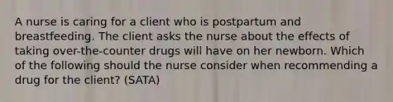 A nurse is caring for a client who is postpartum and breastfeeding. The client asks the nurse about the effects of taking over-the-counter drugs will have on her newborn. Which of the following should the nurse consider when recommending a drug for the client? (SATA)