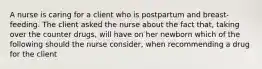 A nurse is caring for a client who is postpartum and breast-feeding. The client asked the nurse about the fact that, taking over the counter drugs, will have on her newborn which of the following should the nurse consider, when recommending a drug for the client