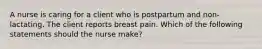 A nurse is caring for a client who is postpartum and non-lactating. The client reports breast pain. Which of the following statements should the nurse make?