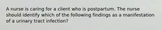 A nurse is caring for a client who is postpartum. The nurse should identify which of the following findings as a manifestation of a urinary tract infection?