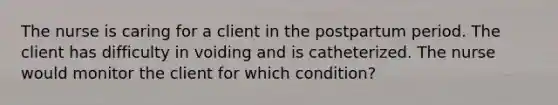 The nurse is caring for a client in the postpartum period. The client has difficulty in voiding and is catheterized. The nurse would monitor the client for which condition?