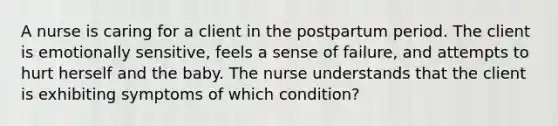 A nurse is caring for a client in the postpartum period. The client is emotionally sensitive, feels a sense of failure, and attempts to hurt herself and the baby. The nurse understands that the client is exhibiting symptoms of which condition?