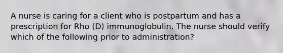 A nurse is caring for a client who is postpartum and has a prescription for Rho (D) immunoglobulin. The nurse should verify which of the following prior to administration?