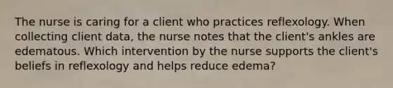 The nurse is caring for a client who practices reflexology. When collecting client data, the nurse notes that the client's ankles are edematous. Which intervention by the nurse supports the client's beliefs in reflexology and helps reduce edema?