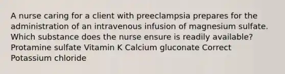 A nurse caring for a client with preeclampsia prepares for the administration of an intravenous infusion of magnesium sulfate. Which substance does the nurse ensure is readily available? Protamine sulfate Vitamin K Calcium gluconate Correct Potassium chloride