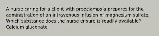 A nurse caring for a client with preeclampsia prepares for the administration of an intravenous infusion of magnesium sulfate. Which substance does the nurse ensure is readily available? Calcium gluconate