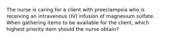 The nurse is caring for a client with preeclampsia who is receiving an intravenous (IV) infusion of magnesium sulfate. When gathering items to be available for the client, which highest priority item should the nurse obtain?