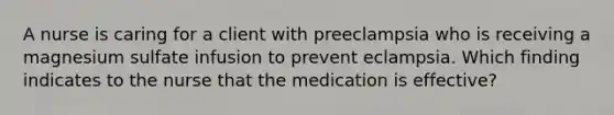 A nurse is caring for a client with preeclampsia who is receiving a magnesium sulfate infusion to prevent eclampsia. Which finding indicates to the nurse that the medication is effective?