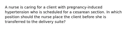 A nurse is caring for a client with pregnancy-induced hypertension who is scheduled for a cesarean section. In which position should the nurse place the client before she is transferred to the delivery suite?