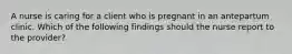 A nurse is caring for a client who is pregnant in an antepartum clinic. Which of the following findings should the nurse report to the provider?