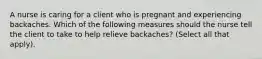 A nurse is caring for a client who is pregnant and experiencing backaches. Which of the following measures should the nurse tell the client to take to help relieve backaches? (Select all that apply).