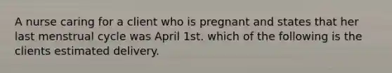 A nurse caring for a client who is pregnant and states that her last menstrual cycle was April 1st. which of the following is the clients estimated delivery.