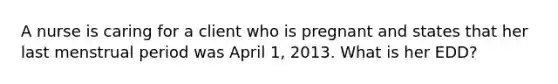 A nurse is caring for a client who is pregnant and states that her last menstrual period was April 1, 2013. What is her EDD?