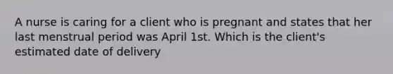 A nurse is caring for a client who is pregnant and states that her last menstrual period was April 1st. Which is the client's estimated date of delivery