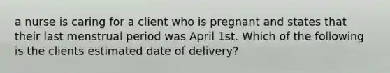 a nurse is caring for a client who is pregnant and states that their last menstrual period was April 1st. Which of the following is the clients estimated date of delivery?