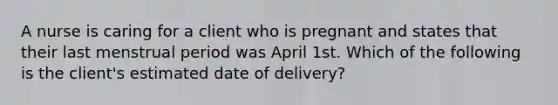 A nurse is caring for a client who is pregnant and states that their last menstrual period was April 1st. Which of the following is the client's estimated date of delivery?