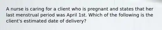 A nurse is caring for a client who is pregnant and states that her last menstrual period was April 1st. Which of the following is the client's estimated date of delivery?