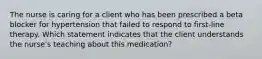 The nurse is caring for a client who has been prescribed a beta blocker for hypertension that failed to respond to first-line therapy. Which statement indicates that the client understands the nurse's teaching about this medication?