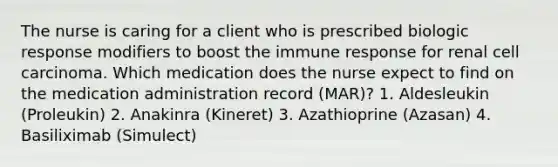 The nurse is caring for a client who is prescribed biologic response modifiers to boost the immune response for renal cell carcinoma. Which medication does the nurse expect to find on the medication administration record (MAR)? 1. Aldesleukin (Proleukin) 2. Anakinra (Kineret) 3. Azathioprine (Azasan) 4. Basiliximab (Simulect)