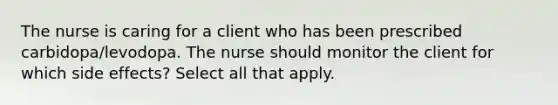 The nurse is caring for a client who has been prescribed carbidopa/levodopa. The nurse should monitor the client for which side effects? Select all that apply.