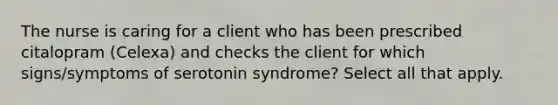 The nurse is caring for a client who has been prescribed citalopram (Celexa) and checks the client for which signs/symptoms of serotonin syndrome? Select all that apply.