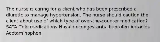 The nurse is caring for a client who has been prescribed a diuretic to manage hypertension. The nurse should caution the client about use of which type of over-the-counter medication? SATA Cold medications Nasal decongestants Ibuprofen Antacids Acetaminophen