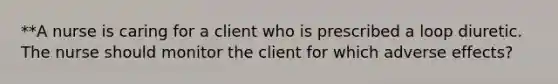 **A nurse is caring for a client who is prescribed a loop diuretic. The nurse should monitor the client for which adverse effects?