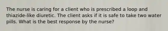 The nurse is caring for a client who is prescribed a loop and thiazide-like diuretic. The client asks if it is safe to take two water pills. What is the best response by the nurse?