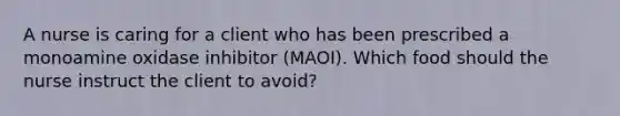 A nurse is caring for a client who has been prescribed a monoamine oxidase inhibitor (MAOI). Which food should the nurse instruct the client to avoid?