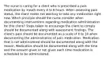 The nurse is caring for a client who is prescribed a pain medication by mouth every 4 to 6 hours. When assessing pain status, the client states not wanting to take any medication right now. Which principle should the nurse consider when documenting interventions regarding medication administration for this client? Steps taken to encourage the client to comply should be documented along with assessment findings. The client's pain should be documented on a scale of 0 to 10 when documenting the administration of pain medication. Medication that is not administered should be documented along with the reason. Medication should be documented along with the time and the amount given or not given each time medication is scheduled to be administered.