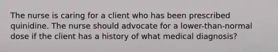 The nurse is caring for a client who has been prescribed quinidine. The nurse should advocate for a lower-than-normal dose if the client has a history of what medical diagnosis?