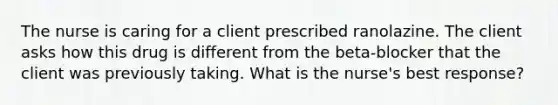 The nurse is caring for a client prescribed ranolazine. The client asks how this drug is different from the beta-blocker that the client was previously taking. What is the nurse's best response?