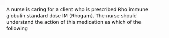 A nurse is caring for a client who is prescribed Rho immune globulin standard dose IM (Rhogam). The nurse should understand the action of this medication as which of the following