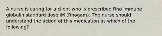 A nurse is caring for a client who is prescribed Rho immune globulin standard dose IM (Rhogam). The nurse should understand the action of this medication as which of the following?