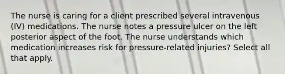 The nurse is caring for a client prescribed several intravenous (IV) medications. The nurse notes a pressure ulcer on the left posterior aspect of the foot. The nurse understands which medication increases risk for pressure-related injuries? Select all that apply.