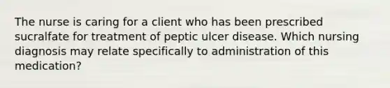 The nurse is caring for a client who has been prescribed sucralfate for treatment of peptic ulcer disease. Which nursing diagnosis may relate specifically to administration of this medication?