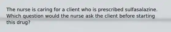 The nurse is caring for a client who is prescribed sulfasalazine. Which question would the nurse ask the client before starting this drug?