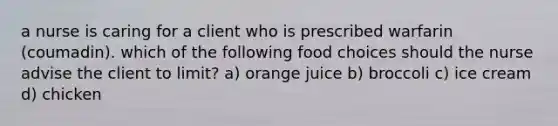 a nurse is caring for a client who is prescribed warfarin (coumadin). which of the following food choices should the nurse advise the client to limit? a) orange juice b) broccoli c) ice cream d) chicken