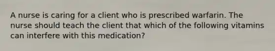 A nurse is caring for a client who is prescribed warfarin. The nurse should teach the client that which of the following vitamins can interfere with this medication?