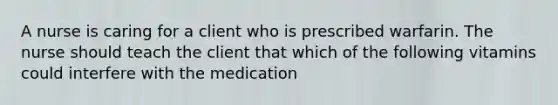 A nurse is caring for a client who is prescribed warfarin. The nurse should teach the client that which of the following vitamins could interfere with the medication