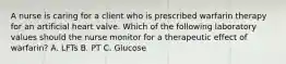 A nurse is caring for a client who is prescribed warfarin therapy for an artificial heart valve. Which of the following laboratory values should the nurse monitor for a therapeutic effect of warfarin? A. LFTs B. PT C. Glucose