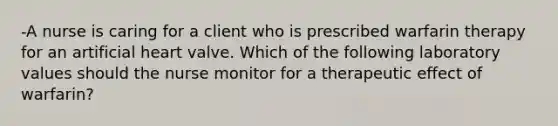 -A nurse is caring for a client who is prescribed warfarin therapy for an artificial heart valve. Which of the following laboratory values should the nurse monitor for a therapeutic effect of warfarin?