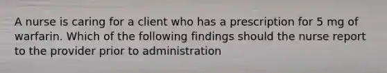 A nurse is caring for a client who has a prescription for 5 mg of warfarin. Which of the following findings should the nurse report to the provider prior to administration