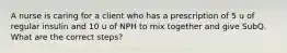 A nurse is caring for a client who has a prescription of 5 u of regular insulin and 10 u of NPH to mix together and give SubQ. What are the correct steps?