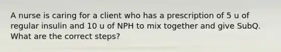 A nurse is caring for a client who has a prescription of 5 u of regular insulin and 10 u of NPH to mix together and give SubQ. What are the correct steps?