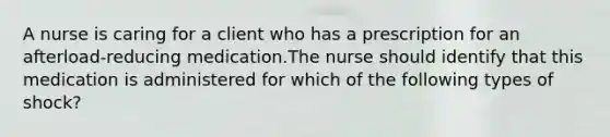 A nurse is caring for a client who has a prescription for an afterload‐reducing medication.The nurse should identify that this medication is administered for which of the following types of shock?