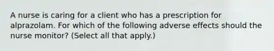 A nurse is caring for a client who has a prescription for alprazolam. For which of the following adverse effects should the nurse monitor? (Select all that apply.)