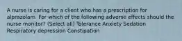 A nurse is caring for a client who has a prescription for alprazolam. For which of the following adverse effects should the nurse monitor? (Select all) Tolerance Anxiety Sedation Respiratory depression Constipation